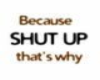 shut up!!
