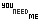 You need me