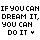 If u can dream it, u can do it.