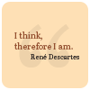"I think, therefore I am"  René Descartes